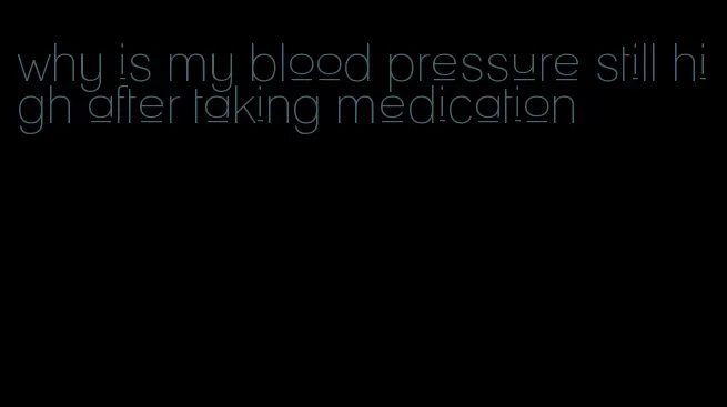 why is my blood pressure still high after taking medication
