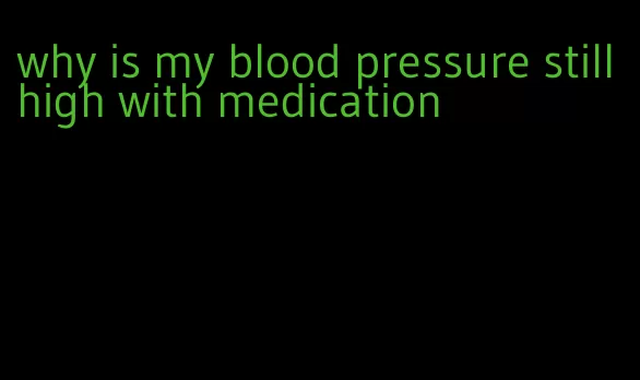 why is my blood pressure still high with medication