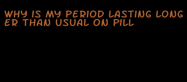 why is my period lasting longer than usual on pill