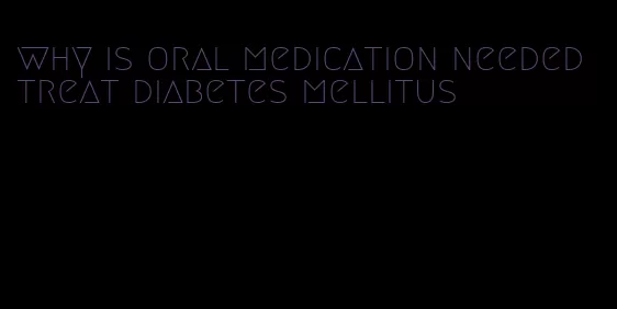 why is oral medication needed treat diabetes mellitus
