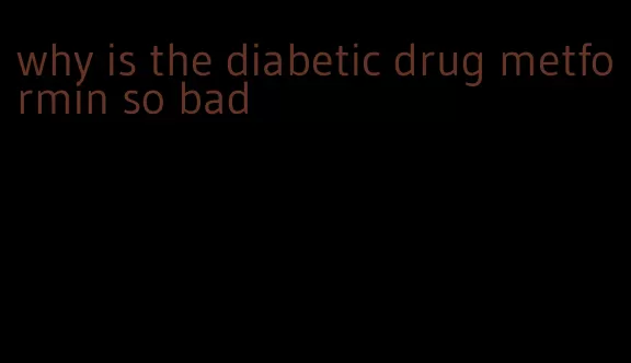 why is the diabetic drug metformin so bad