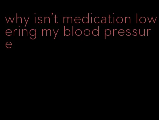 why isn't medication lowering my blood pressure