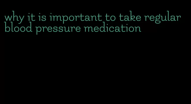 why it is important to take regular blood pressure medication