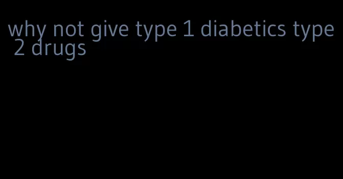 why not give type 1 diabetics type 2 drugs