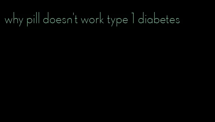 why pill doesn't work type 1 diabetes