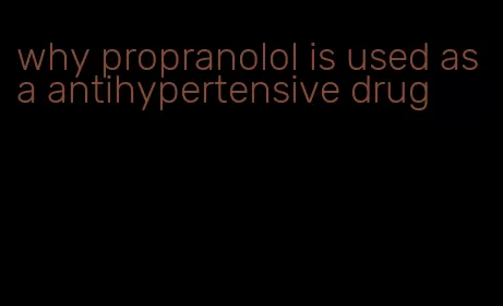 why propranolol is used as a antihypertensive drug
