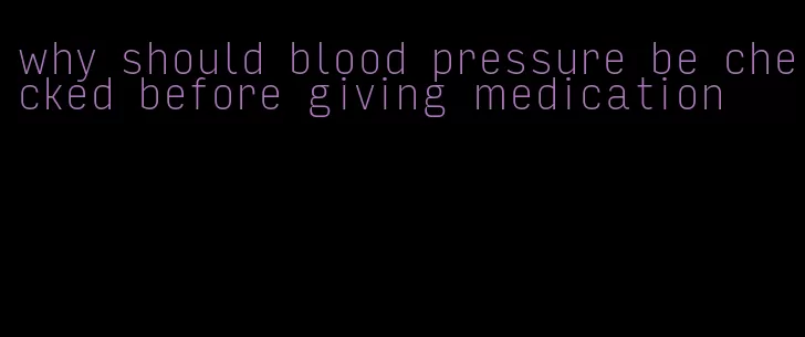 why should blood pressure be checked before giving medication