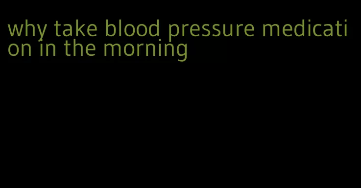 why take blood pressure medication in the morning