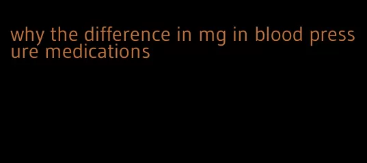 why the difference in mg in blood pressure medications