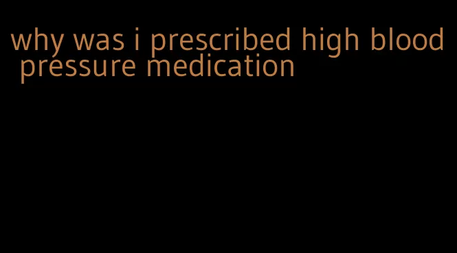 why was i prescribed high blood pressure medication