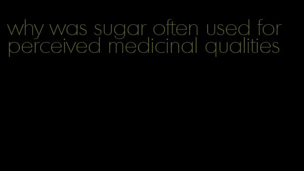 why was sugar often used for perceived medicinal qualities