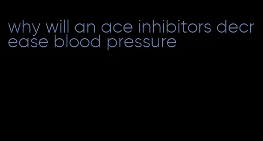 why will an ace inhibitors decrease blood pressure