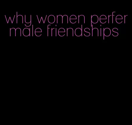 why women perfer male friendships