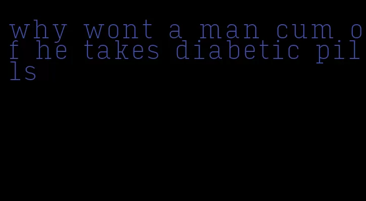 why wont a man cum of he takes diabetic pills