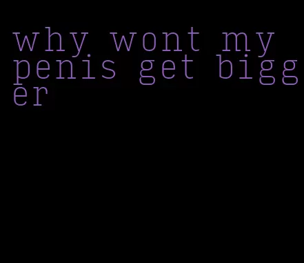 why wont my penis get bigger