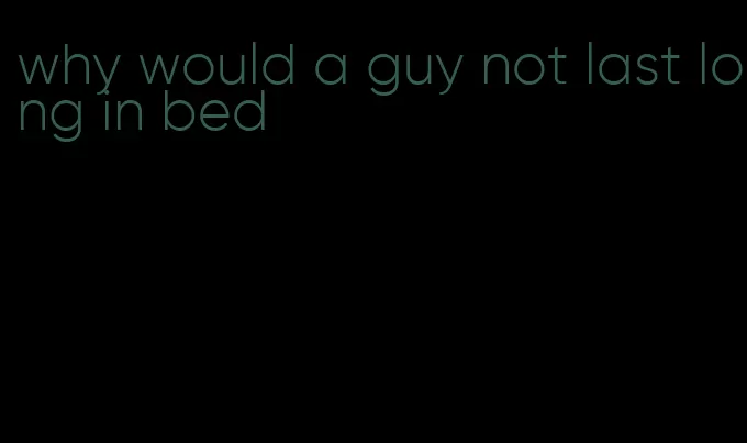 why would a guy not last long in bed