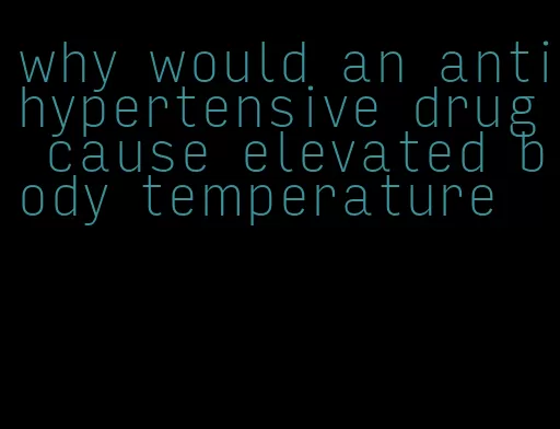 why would an antihypertensive drug cause elevated body temperature