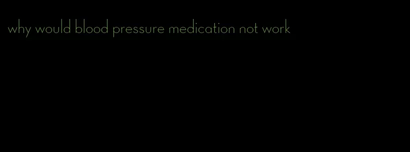 why would blood pressure medication not work
