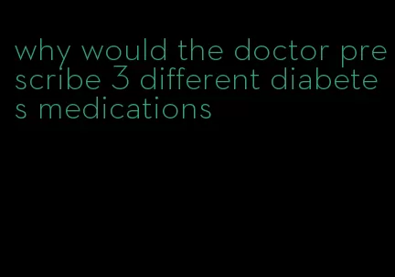 why would the doctor prescribe 3 different diabetes medications