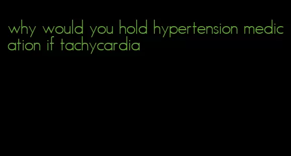 why would you hold hypertension medication if tachycardia