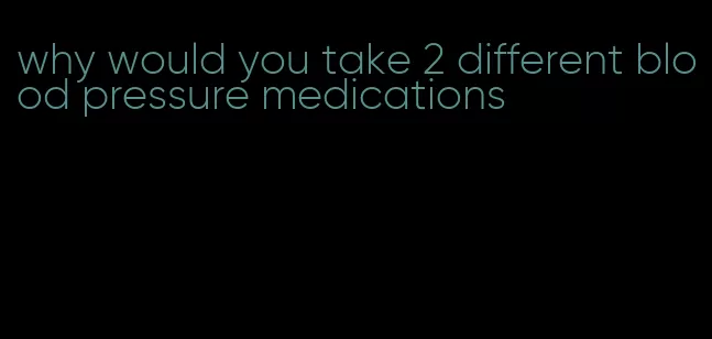 why would you take 2 different blood pressure medications