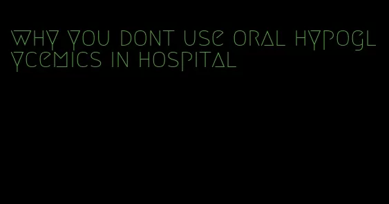 why you dont use oral hypoglycemics in hospital