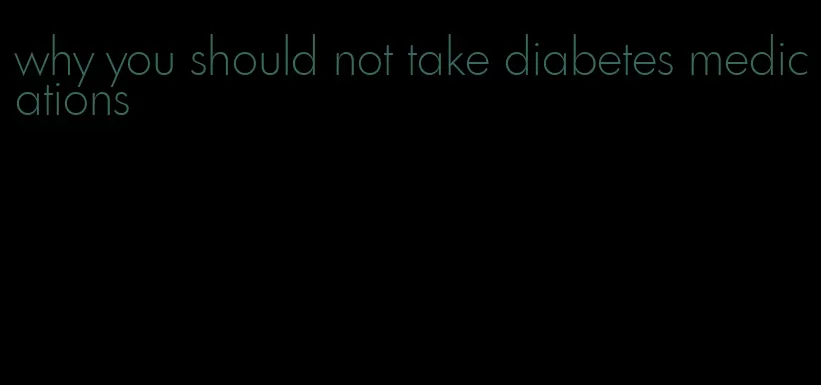 why you should not take diabetes medications