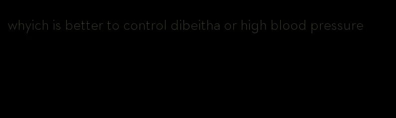 whyich is better to control dibeitha or high blood pressure