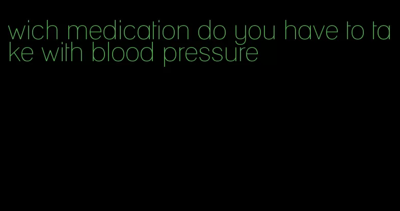 wich medication do you have to take with blood pressure