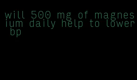 will 500 mg of magnesium daily help to lower bp