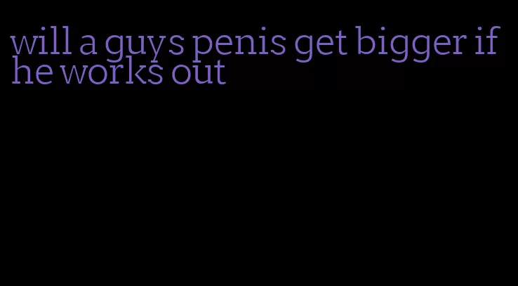 will a guys penis get bigger if he works out