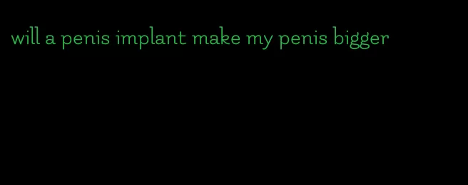 will a penis implant make my penis bigger