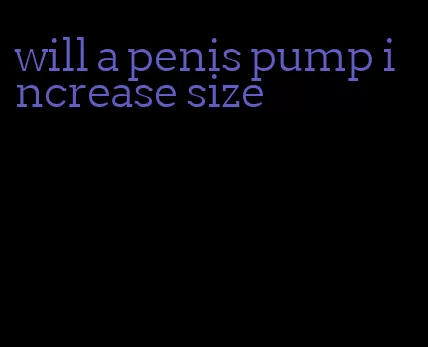 will a penis pump increase size