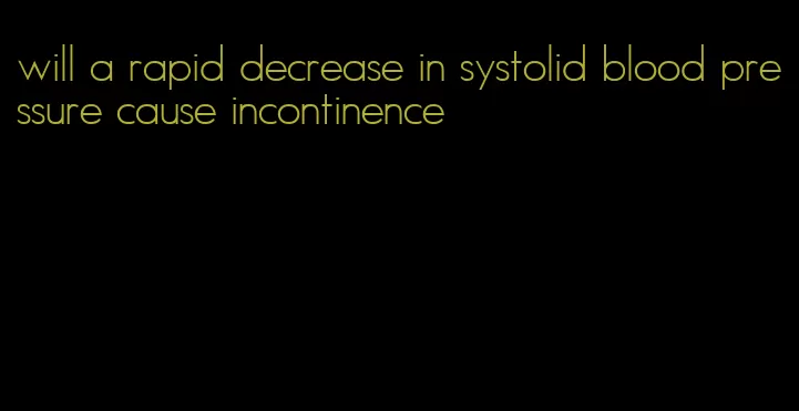 will a rapid decrease in systolid blood pressure cause incontinence