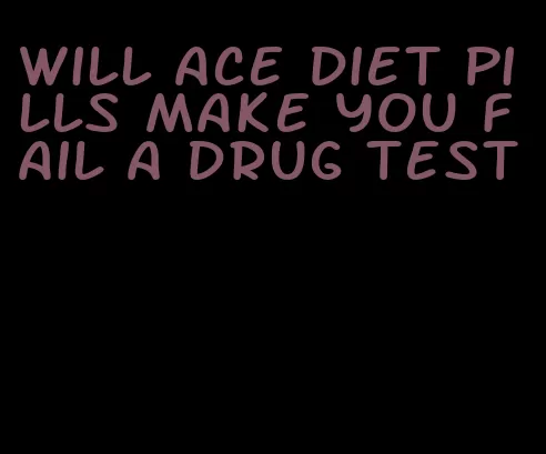 will ace diet pills make you fail a drug test