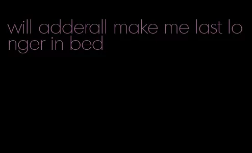 will adderall make me last longer in bed