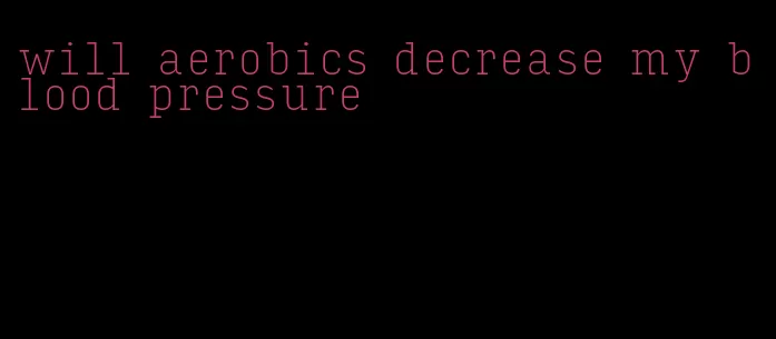 will aerobics decrease my blood pressure