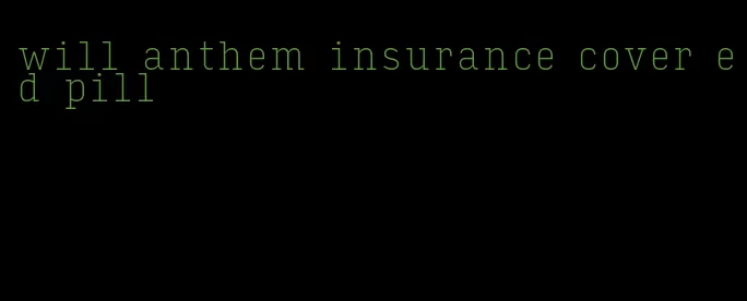 will anthem insurance cover ed pill