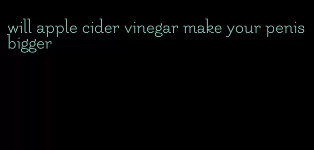 will apple cider vinegar make your penis bigger