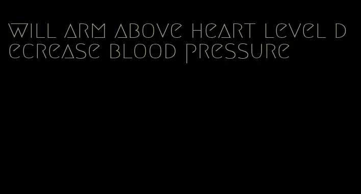 will arm above heart level decrease blood pressure