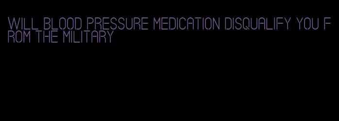 will blood pressure medication disqualify you from the military