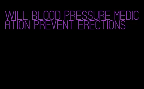 will blood pressure medication prevent erections
