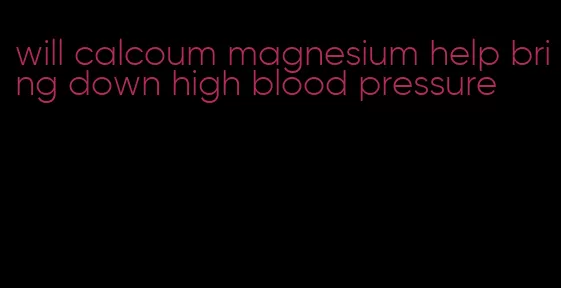 will calcoum magnesium help bring down high blood pressure
