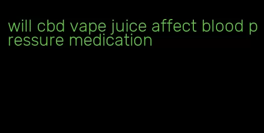 will cbd vape juice affect blood pressure medication