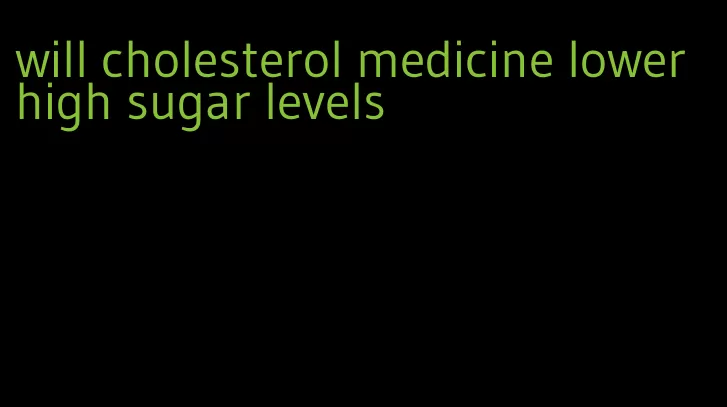 will cholesterol medicine lower high sugar levels