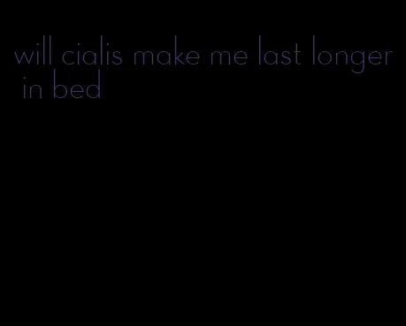 will cialis make me last longer in bed