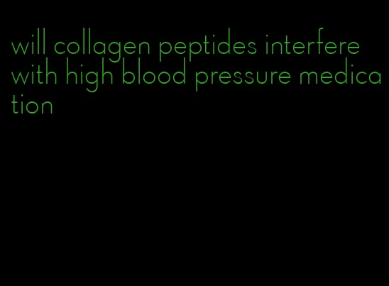 will collagen peptides interfere with high blood pressure medication