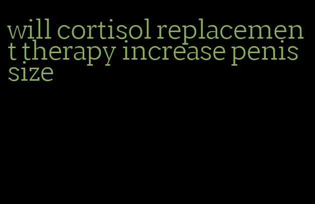will cortisol replacement therapy increase penis size