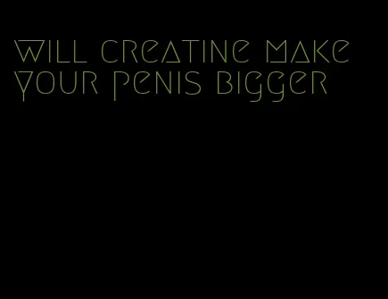 will creatine make your penis bigger
