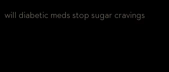 will diabetic meds stop sugar cravings